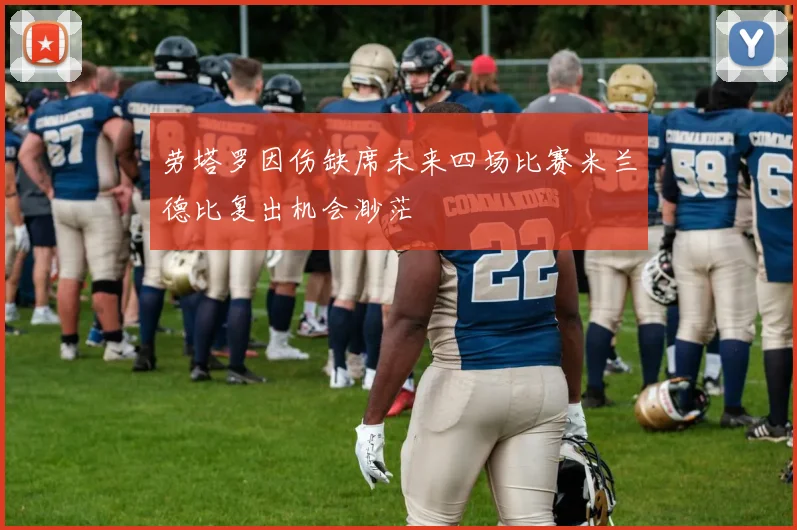 劳塔罗因伤缺席未来四场比赛米兰德比复出机会渺茫