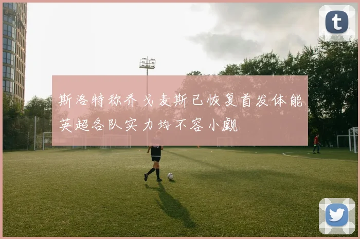 斯洛特称乔戈麦斯已恢复首发体能英超各队实力均不容小觑