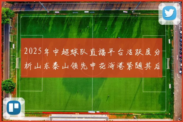 2025年中超球队直播平台活跃度分析山东泰山领先申花海港紧随其后