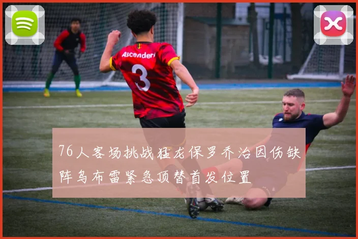76人客场挑战猛龙保罗乔治因伤缺阵乌布雷紧急顶替首发位置