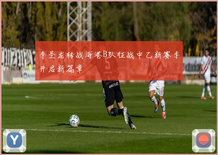 李圣龙转战海港B队征战中乙新赛季开启新篇章