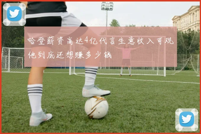 哈登薪资高达4亿代言生意收入可观他到底还想赚多少钱