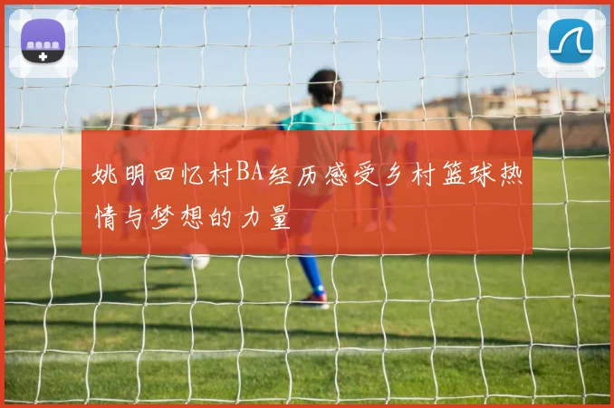 姚明回忆村BA经历感受乡村篮球热情与梦想的力量