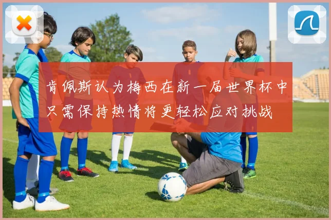 肯佩斯认为梅西在新一届世界杯中只需保持热情将更轻松应对挑战