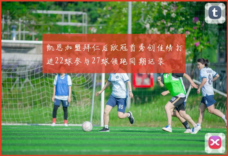 凯恩加盟拜仁后欧冠首秀创佳绩打进22球参与27球领跑同期记录
