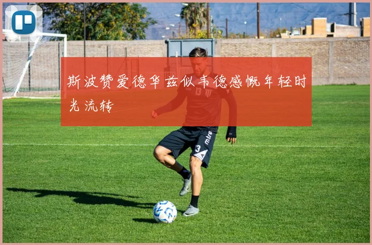 斯波赞爱德华兹似韦德感慨年轻时光流转
