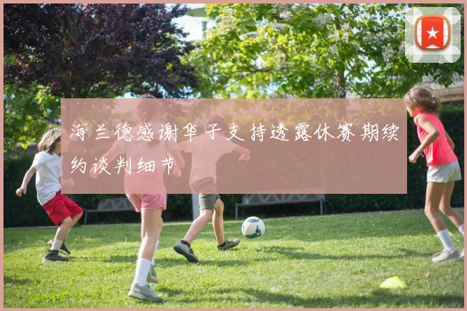 海兰德感谢华子支持透露休赛期续约谈判细节