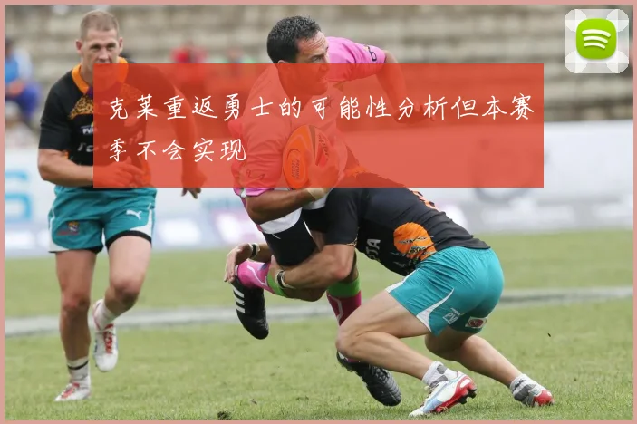 克莱重返勇士的可能性分析但本赛季不会实现