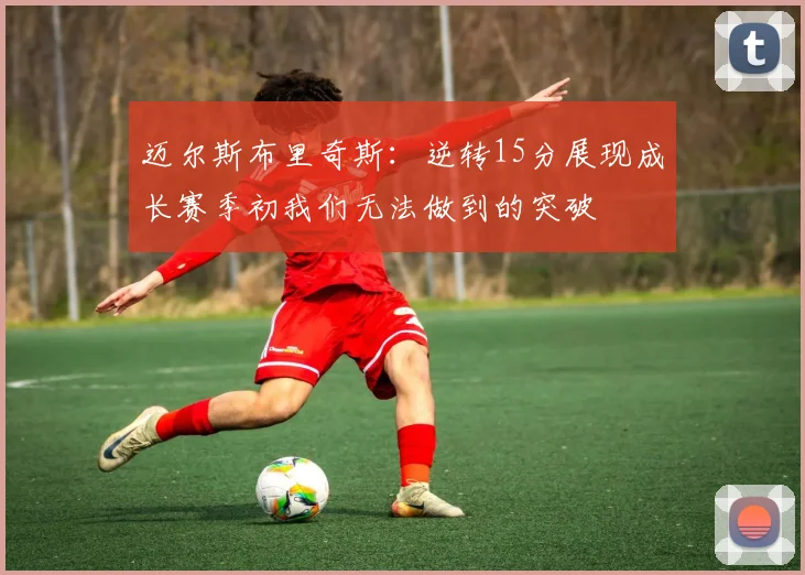迈尔斯布里奇斯：逆转15分展现成长赛季初我们无法做到的突破