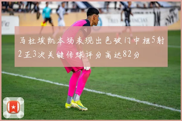马杜埃凯本场表现出色破门中框5射2正3次关键传球评分高达82分