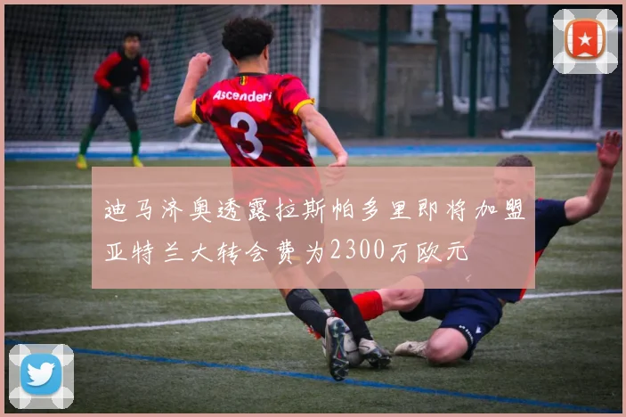 迪马济奥透露拉斯帕多里即将加盟亚特兰大转会费为2300万欧元