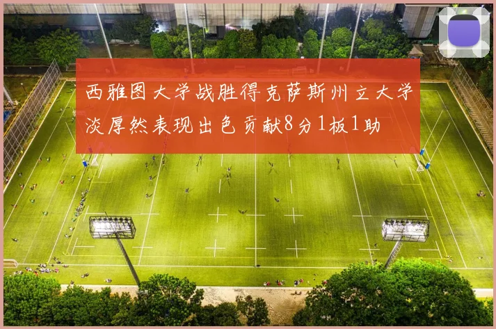 西雅图大学战胜得克萨斯州立大学淡厚然表现出色贡献8分1板1助