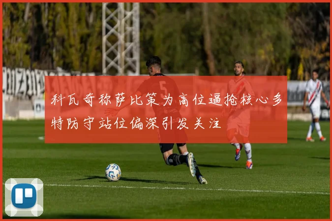 科瓦奇称萨比策为高位逼抢核心多特防守站位偏深引发关注