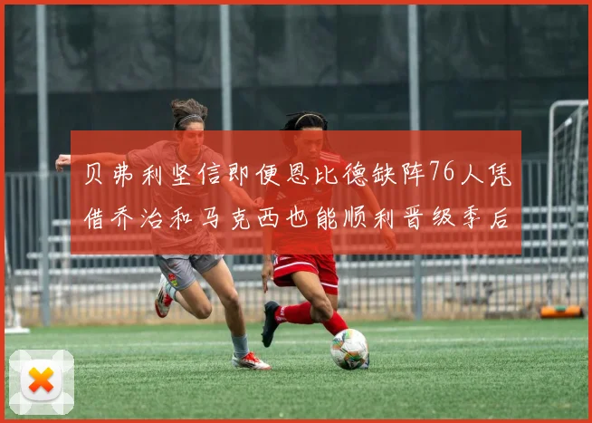 贝弗利坚信即便恩比德缺阵76人凭借乔治和马克西也能顺利晋级季后赛