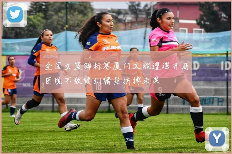全国女篮锦标赛厦门文旅遭遇开局困境不敌赣州赣星拼搏未果