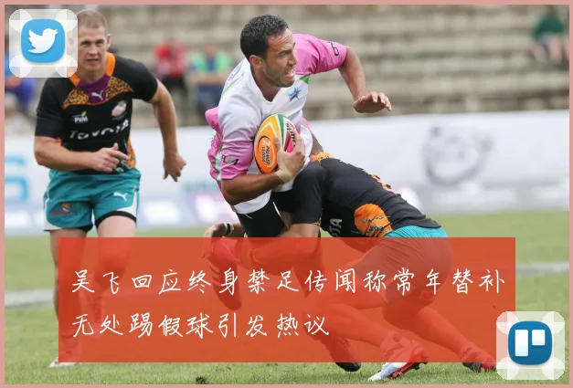 吴飞回应终身禁足传闻称常年替补无处踢假球引发热议