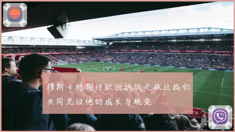 穆斯卡特期待欧洲挑战之旅让我们共同见证他的成长与蜕变