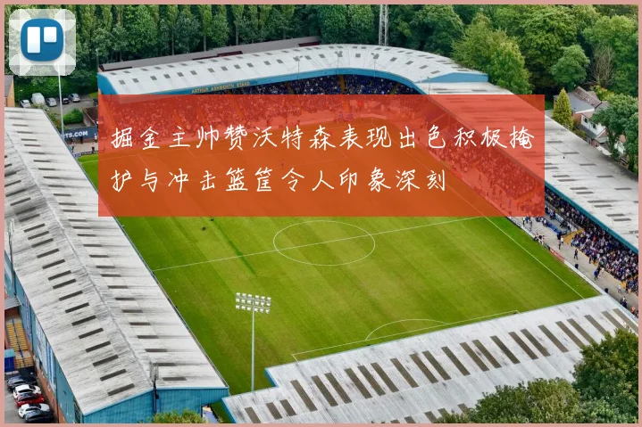 掘金主帅赞沃特森表现出色积极掩护与冲击篮筐令人印象深刻