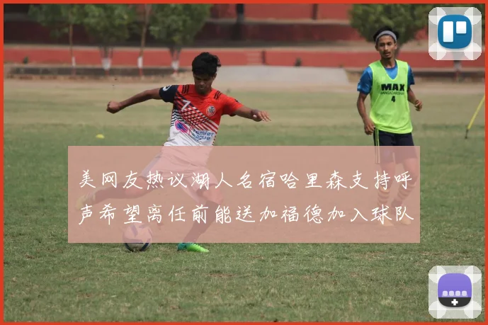 美网友热议湖人名宿哈里森支持呼声希望离任前能送加福德加入球队