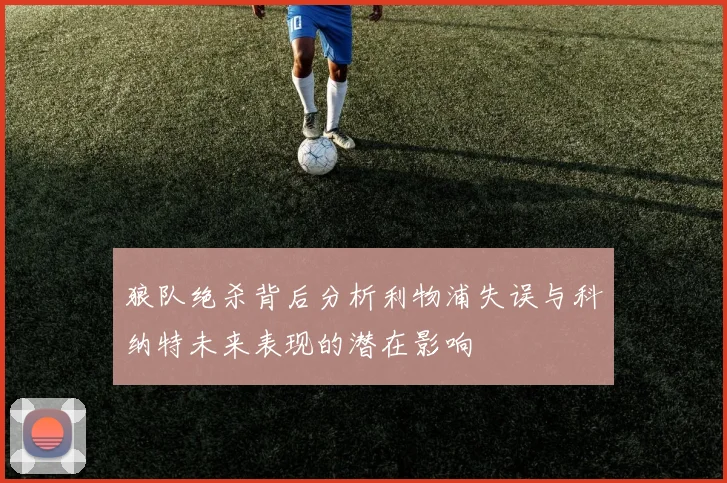 狼队绝杀背后分析利物浦失误与科纳特未来表现的潜在影响