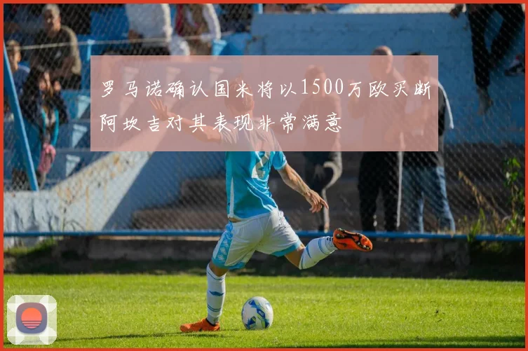 罗马诺确认国米将以1500万欧买断阿坎吉对其表现非常满意