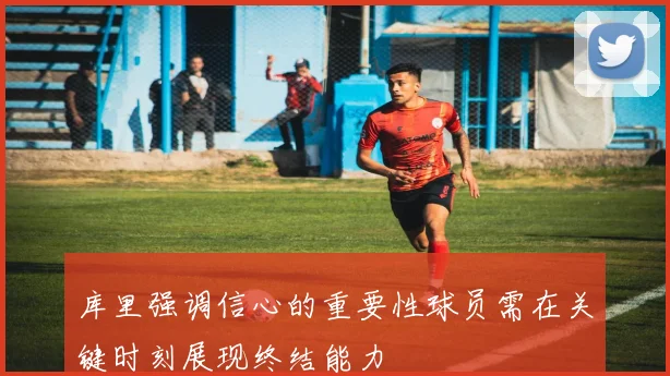 库里强调信心的重要性球员需在关键时刻展现终结能力