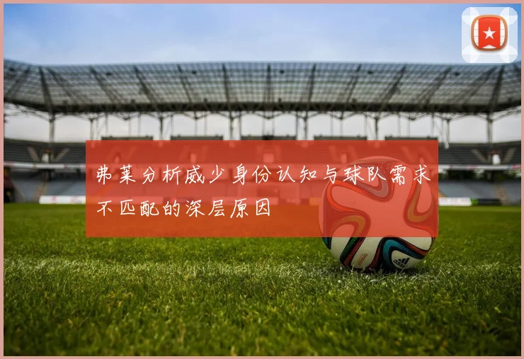 弗莱分析威少身份认知与球队需求不匹配的深层原因