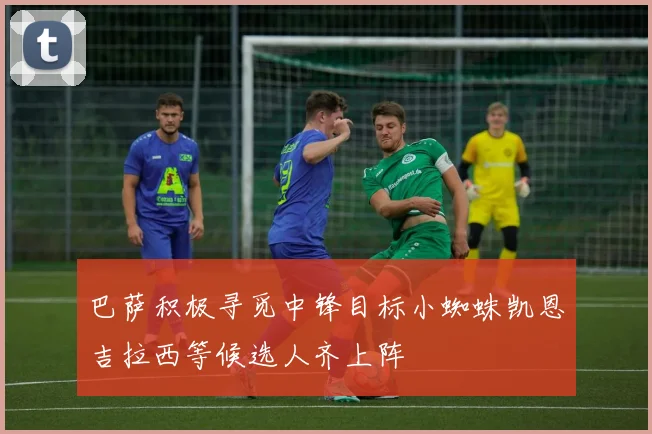 巴萨积极寻觅中锋目标小蜘蛛凯恩吉拉西等候选人齐上阵