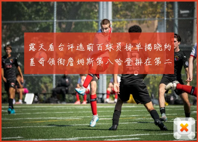 露天看台评选前百球员榜单揭晓约基奇领衔詹姆斯第八哈登排在第二十四位