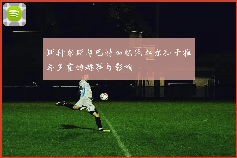 斯科尔斯与巴特回忆范加尔孙子推荐罗霍的趣事与影响