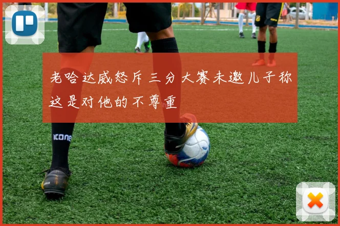 老哈达威怒斥三分大赛未邀儿子称这是对他的不尊重