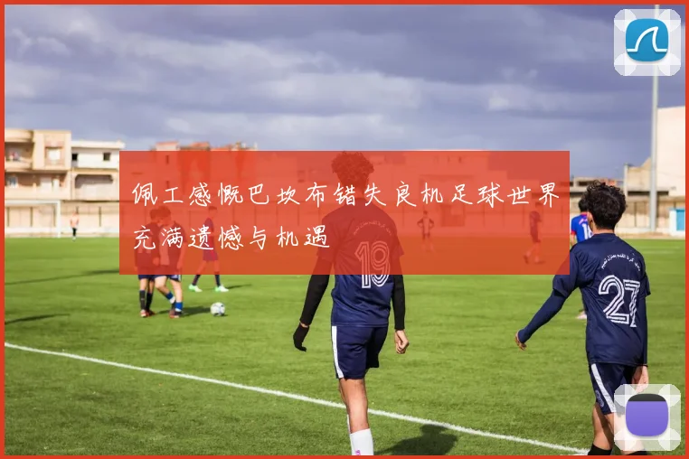 佩工感慨巴坎布错失良机足球世界充满遗憾与机遇