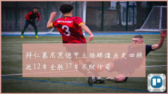 拜仁慕尼黑德甲主场辉煌历史回顾近12年全胜37年不败传奇