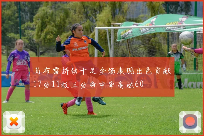 乌布雷拼劲十足全场表现出色贡献17分11板三分命中率高达60