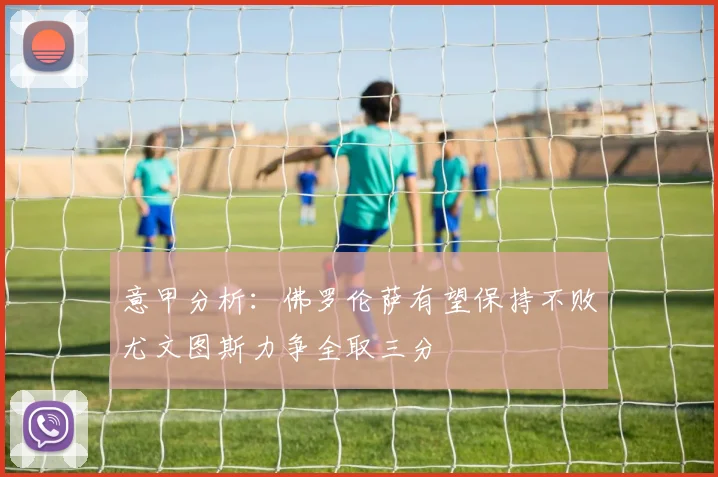 意甲分析：佛罗伦萨有望保持不败尤文图斯力争全取三分