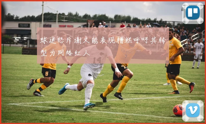 球迷怒斥谢文能表现糟糕呼吁其转型为网络红人