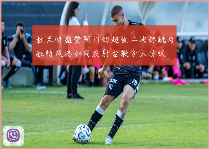 杜兰特盛赞阿门的超快二次起跳与独特风格如同发射台般令人惊叹