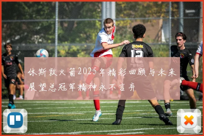 休斯敦火箭2025年精彩回顾与未来展望总冠军精神永不言弃