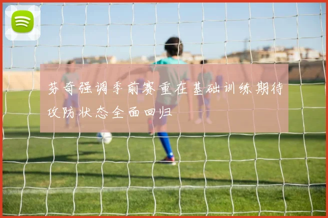 芬奇强调季前赛重在基础训练期待攻防状态全面回归