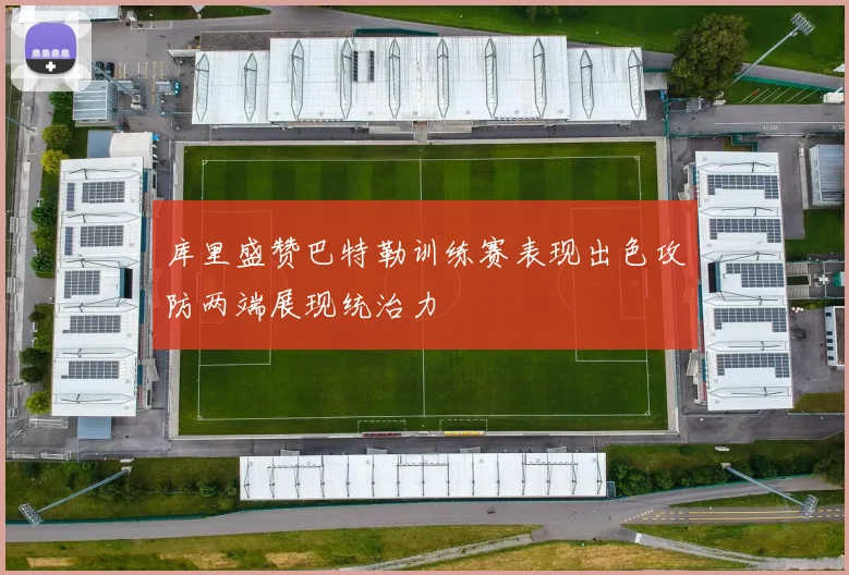 库里盛赞巴特勒训练赛表现出色攻防两端展现统治力