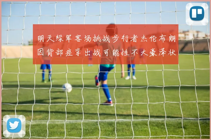 明天绿军客场挑战步行者杰伦布朗因背部痉挛出战可能性不大豪泽状态成疑