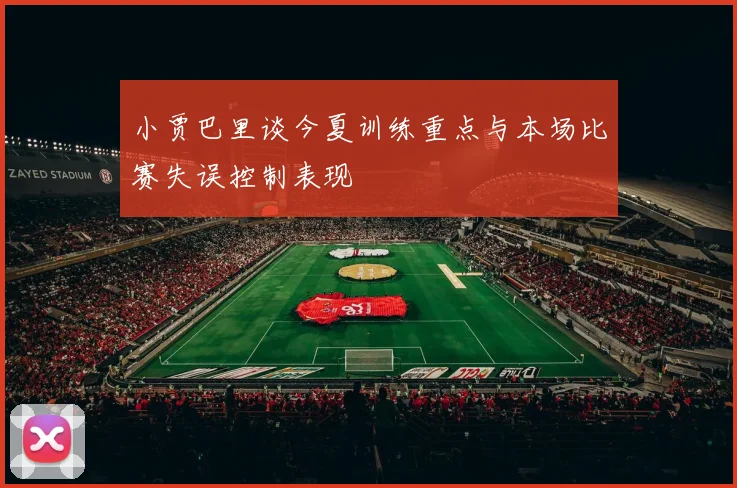 小贾巴里谈今夏训练重点与本场比赛失误控制表现