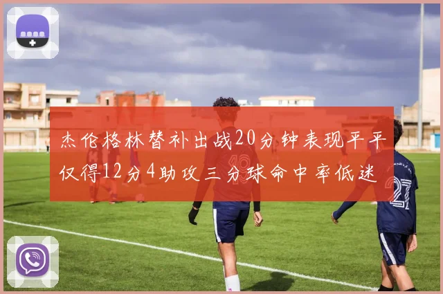 杰伦格林替补出战20分钟表现平平仅得12分4助攻三分球命中率低迷