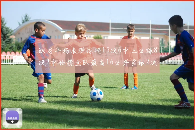 狄龙半场表现惊艳15投6中三分球8投2中独揽全队最高16分并贡献2次抢断