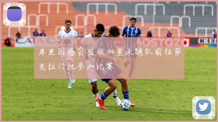 库里因感冒症状加重未随队前往萨克拉门托参加比赛
