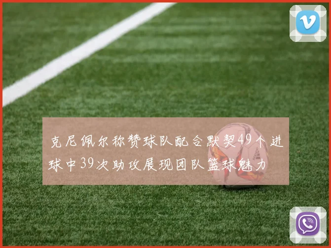 克尼佩尔称赞球队配合默契49个进球中39次助攻展现团队篮球魅力