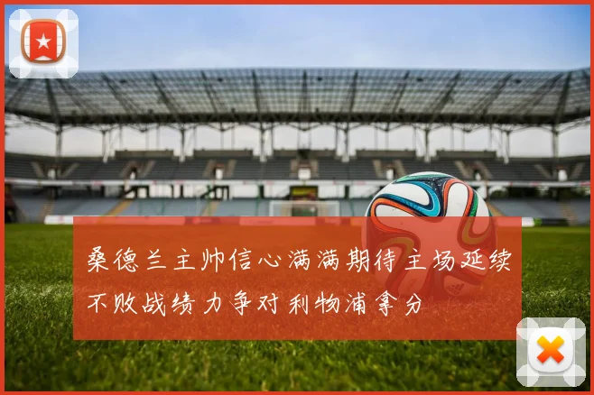 桑德兰主帅信心满满期待主场延续不败战绩力争对利物浦拿分
